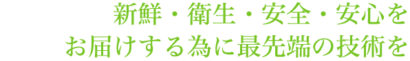新鮮・衛生・安全・安心をお届けする為に最先端の技術を